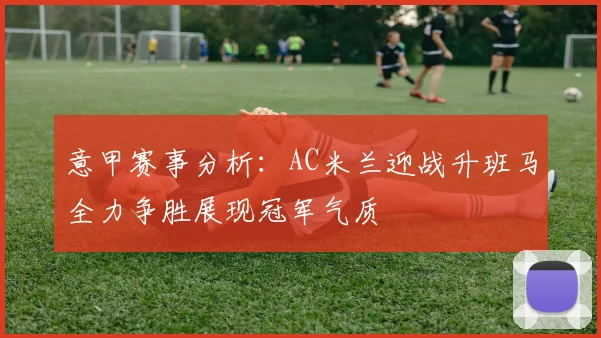 意甲赛事分析：AC米兰迎战升班马全力争胜展现冠军气质