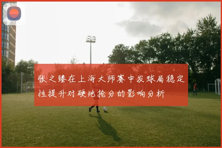 张之臻在上海大师赛中发球局稳定性提升对硬地抢分的影响分析